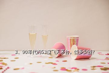 3、90年代的53度飛天茅臺，值多少錢？