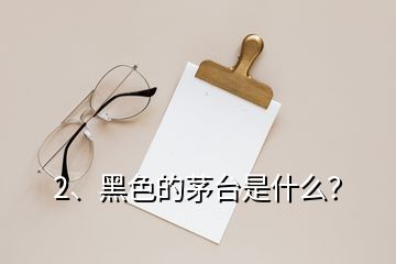 2、黑色的茅臺是什么？