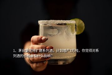 1、茅臺集團將擴建系列酒，計劃增產(chǎn)3萬噸，你覺得對系列酒的價格會有什么影響？