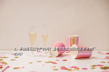 2、茅臺(tái)真有遼寧產(chǎn)的嗎？潘老師賣(mài)的酒真的是茅臺(tái)酒廠的嗎？