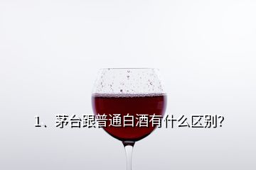 1、茅臺(tái)跟普通白酒有什么區(qū)別？