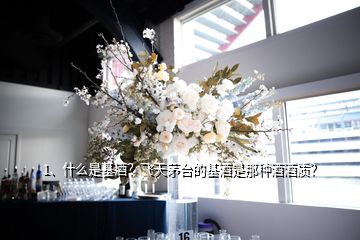 1、什么是基酒？飛天茅臺(tái)的基酒是那種酒酒質(zhì)？