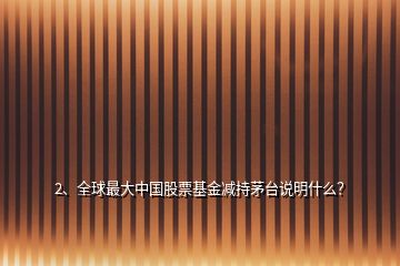 2、全球最大中國(guó)股票基金減持茅臺(tái)說(shuō)明什么？