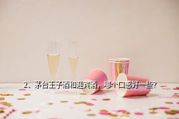 2、茅臺王子酒和迎賓酒，哪個口感好一些？