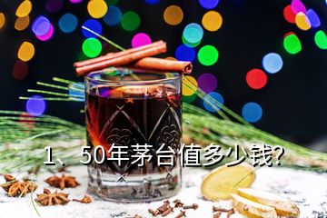 1、50年茅臺(tái)值多少錢？