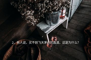 2、有人說，買不到飛天茅臺(tái)的真酒，這是為什么？