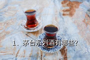 1、茅臺系列酒有哪些？