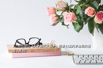 1、相信喝過飛天茅臺(tái)的人很多，但是43度的茅臺(tái)真的值得入手嗎？