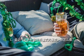 1、最近飛天茅臺出現斷崖式的暴跌。你怎么看？