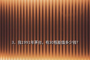 3、我1991年茅臺，有30瓶能值多少錢？