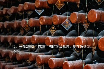 2、一瓶2002年的30年陳的茅臺(tái)禮盒，現(xiàn)在值多少錢？