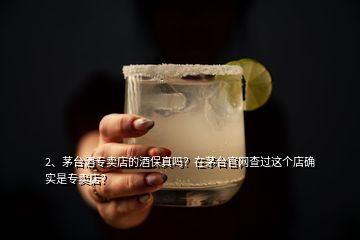 2、茅臺酒專賣店的酒保真嗎？在茅臺官網(wǎng)查過這個店確實是專賣店？