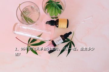 2、96年的飛天茅臺53度的，只有一瓶，能賣多少錢？