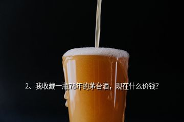 2、我收藏一瓶78年的茅臺酒，現(xiàn)在什么價錢？