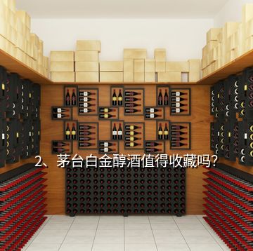 2、茅臺白金醇酒值得收藏嗎？