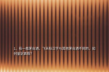 1、有一瓶茅臺(tái)酒，飛天標(biāo)漢字與其他茅臺(tái)酒不同的，如何鑒定真假？