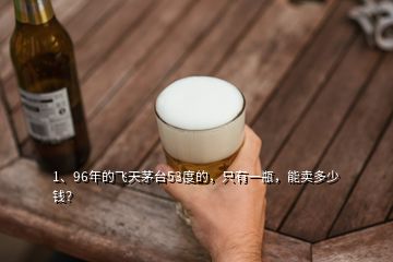 1、96年的飛天茅臺53度的，只有一瓶，能賣多少錢？