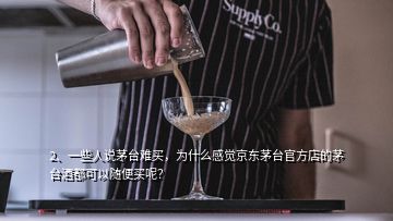 2、一些人說茅臺難買，為什么感覺京東茅臺官方店的茅臺酒都可以隨便買呢？