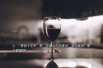 3、“茅臺十五年”和“存放15年的茅臺”有何差別？哪個更值錢？