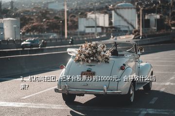 3、機(jī)構(gòu)間抱團(tuán)，把茅臺(tái)股票炒到10000元，會(huì)導(dǎo)致什么后果？