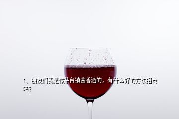 1、朋友們我是做茅臺(tái)鎮(zhèn)醬香酒的，有什么好的方法招商嗎？