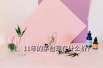 1、11年的茅臺現(xiàn)在什么價？