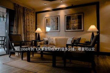 3、1998年的飛天茅臺現(xiàn)在大約值多少錢，哪里可以交易？