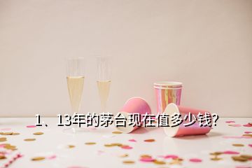 1、13年的茅臺(tái)現(xiàn)在值多少錢？