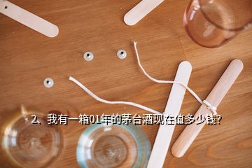 2、我有一箱01年的茅臺酒現(xiàn)在值多少錢？