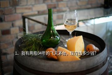 1、我有兩瓶04年的飛天茅臺，現(xiàn)在值多少錢？