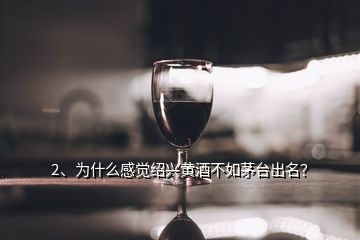 2、為什么感覺紹興黃酒不如茅臺出名？