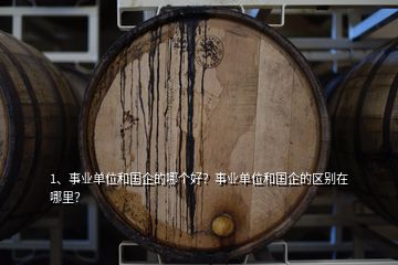 1、事業(yè)單位和國(guó)企的哪個(gè)好？事業(yè)單位和國(guó)企的區(qū)別在哪里？