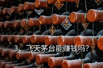3、飛天茅臺能賺錢嗎？