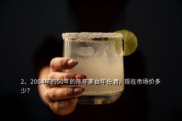 2、2004年的50年的陳年茅臺年份酒，現(xiàn)在市場價多少？