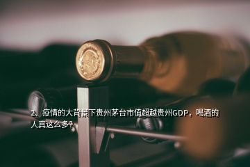 2、疫情的大背景下貴州茅臺(tái)市值超越貴州GDP，喝酒的人真這么多？