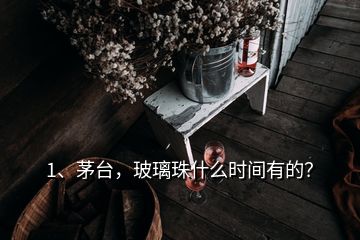 1、茅臺，玻璃珠什么時間有的？