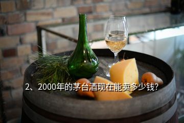 2、2000年的茅臺酒現(xiàn)在能賣多少錢？