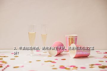 2、年底結(jié)婚用酒，是用茅臺(tái)王子好，還是用洋河海之藍(lán)好？