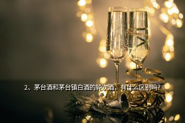 2、茅臺酒和茅臺鎮(zhèn)白酒的輪次酒，有什么區(qū)別嗎？