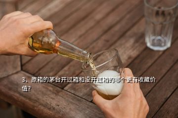 3、原箱的茅臺(tái)開過箱和沒開過箱的哪個(gè)更有收藏價(jià)值？