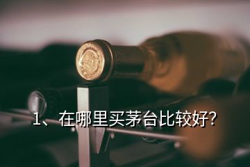 1、在哪里買茅臺(tái)比較好？