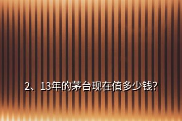 2、13年的茅臺現(xiàn)在值多少錢？