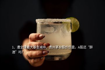 1、遭全球最大基金減持，貴州茅臺股價巨震，A股還“醉酒”嗎？