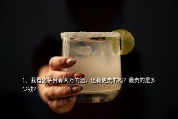 1、我看見茅臺有兩萬的酒，還有更貴的嗎？最貴的是多少錢？