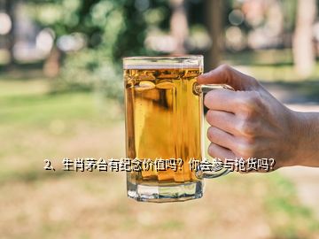 2、生肖茅臺(tái)有紀(jì)念價(jià)值嗎？你會(huì)參與搶貨嗎？