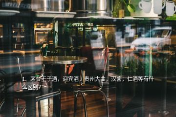 1、茅臺王子酒，迎賓酒，貴州大曲，漢醬，仁酒等有什么區(qū)別？