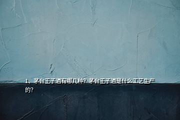 1、茅臺(tái)王子酒有哪幾種？茅臺(tái)王子酒是什么工藝生產(chǎn)的？