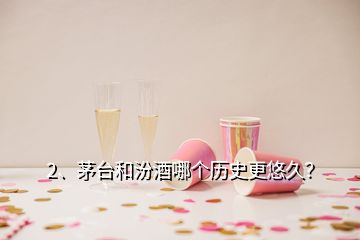 2、茅臺和汾酒哪個歷史更悠久？