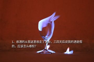 1、收酒的從我這里收走了茅臺(tái)，三四天后說(shuō)我的酒是假的，應(yīng)該怎么維權(quán)？