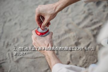 2、你們都真正了解茅臺鎮(zhèn)醬香酒的釀造工藝嗎？有什么講究呢？